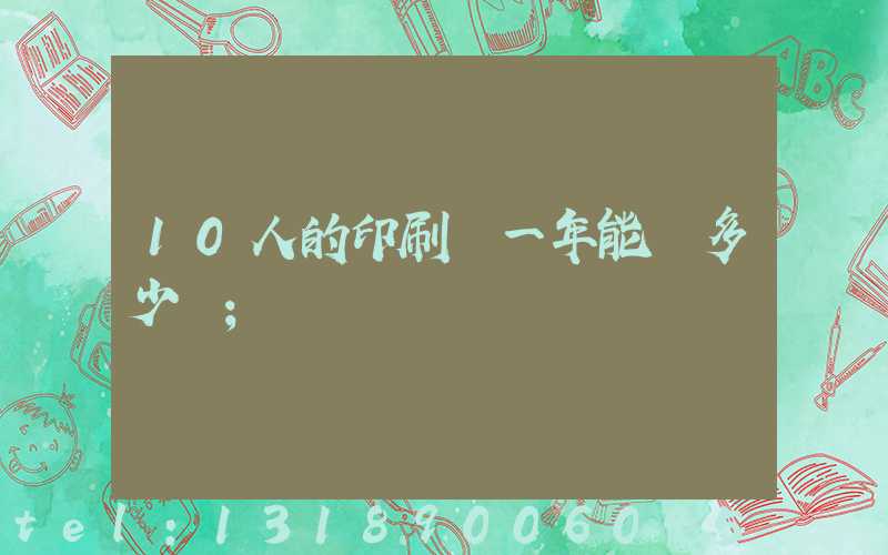 10人的印刷廠一年能賺多少錢