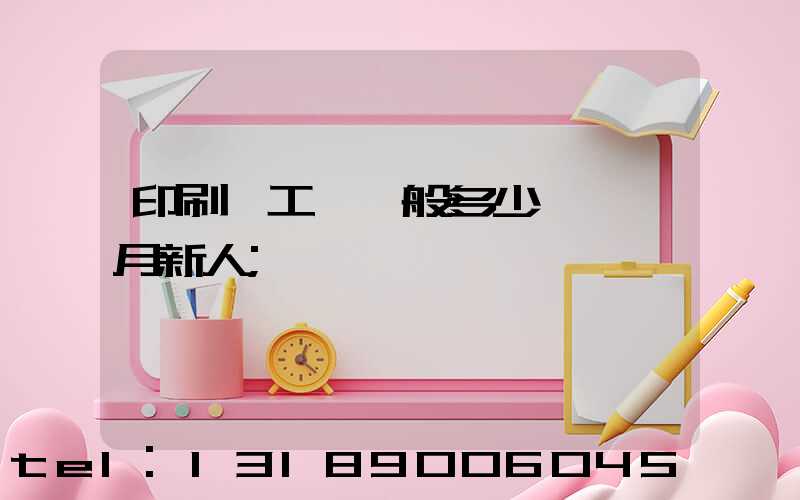 印刷廠工資一般多少錢一個月新人