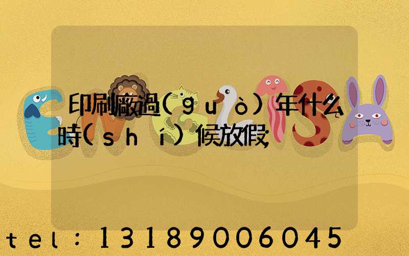 印刷廠過(guò)年什么時(shí)候放假