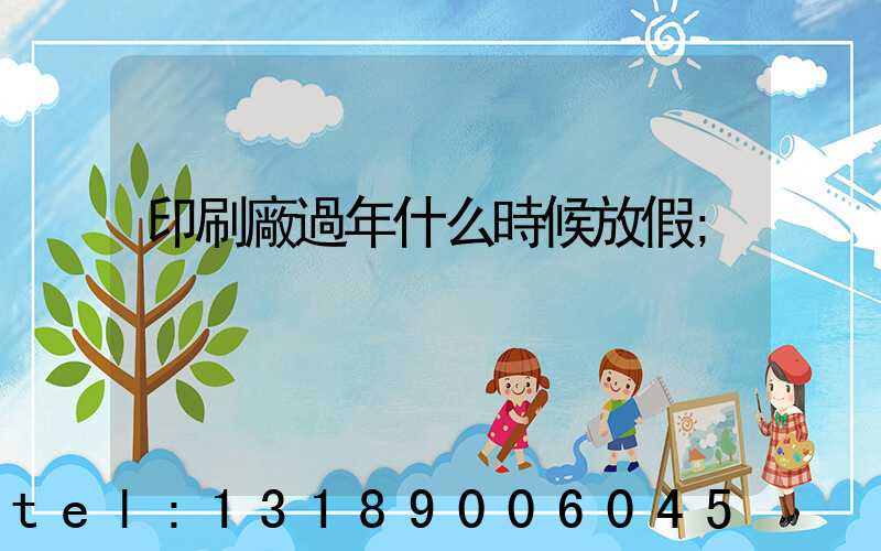 印刷廠過年什么時候放假