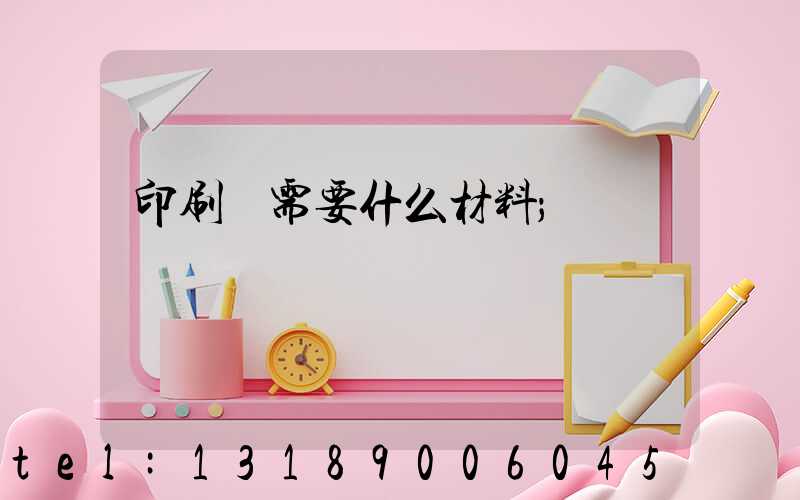 印刷廠需要什么材料