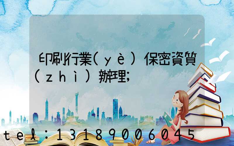 印刷行業(yè)保密資質(zhì)辦理