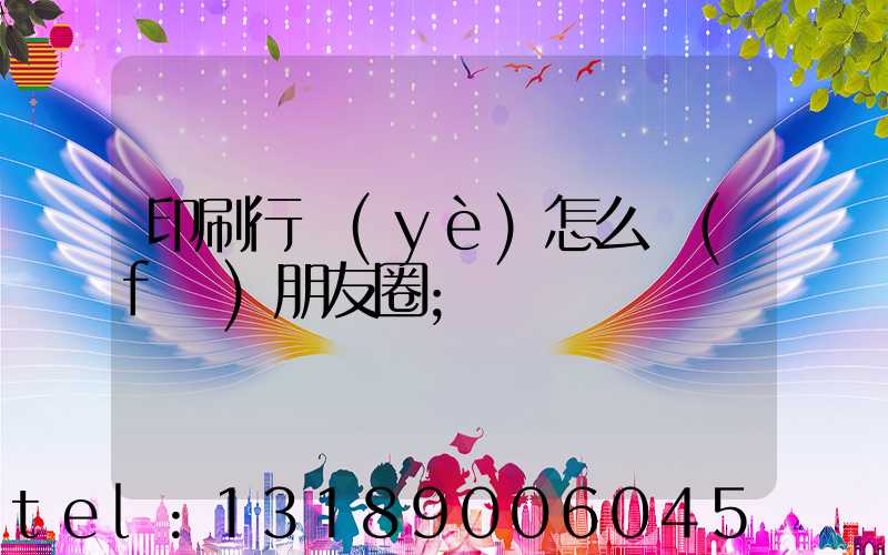 印刷行業(yè)怎么發(fā)朋友圈