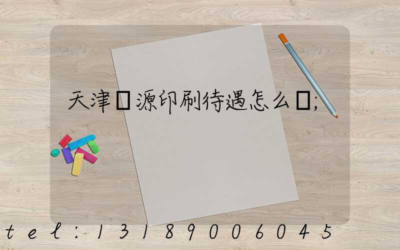 天津匯源印刷待遇怎么樣