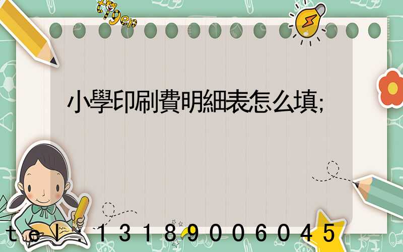 小學印刷費明細表怎么填
