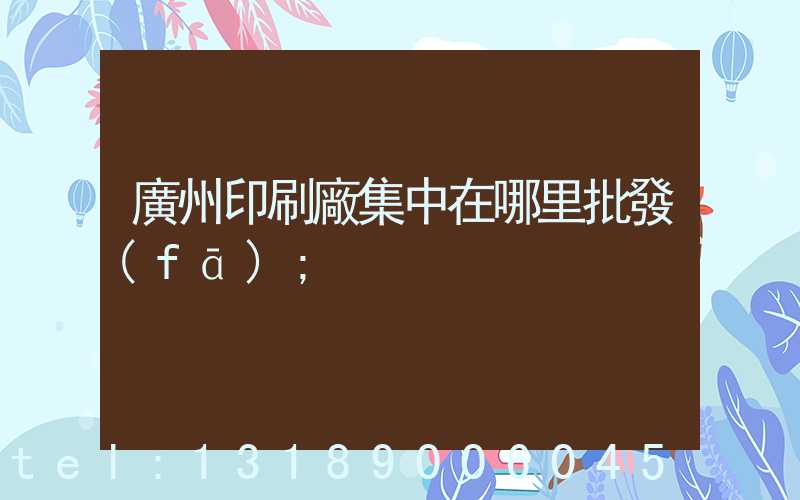 廣州印刷廠集中在哪里批發(fā)
