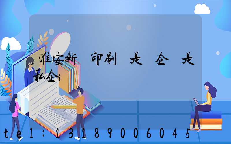 淮安新華印刷廠是國企還是私企