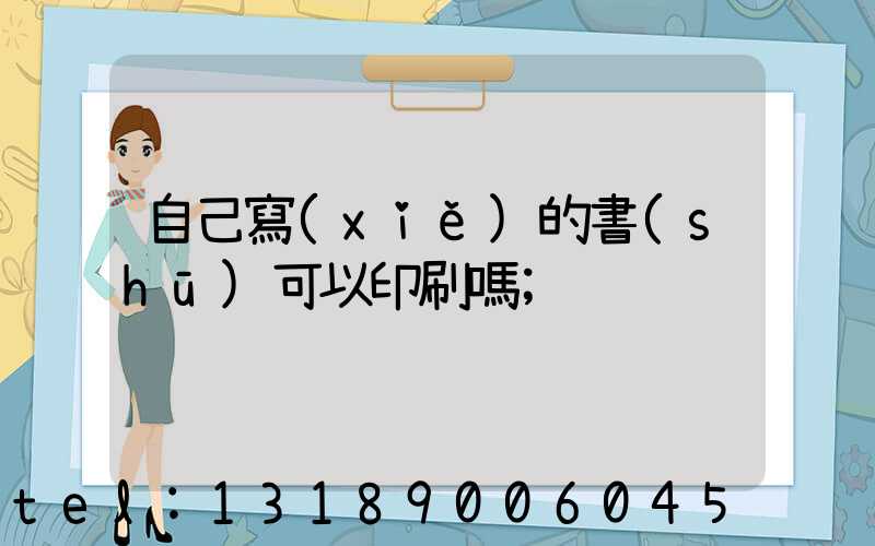 自己寫(xiě)的書(shū)可以印刷嗎