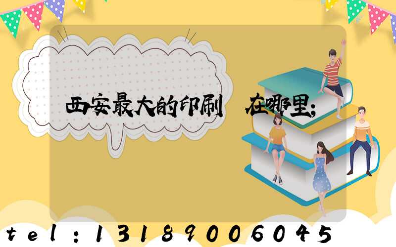 西安最大的印刷廠在哪里